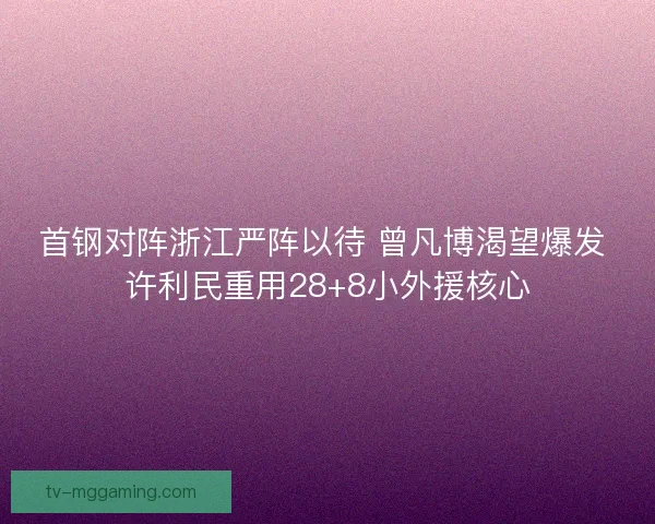 首钢对阵浙江严阵以待 曾凡博渴望爆发 许利民重用28+8小外援核心